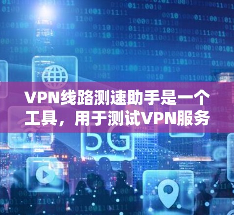 VPN线路测速助手是一个工具,用于测试VPN服务器的连接速度。以下是详细的步骤和信息