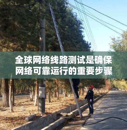 全球网络线路测试是确保网络可靠运行的重要步骤,涉及多个设备和测试方法,以检测和修复潜在问题。以下是对该主题的总结和分析