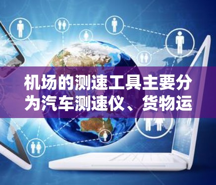 机场的测速工具主要分为汽车测速仪、货物运输机场测速仪、超高速度监控设备和电子收费设备,这些工具主要用于保障交通的顺畅和安全性,确保车辆行驶符合规定速度,同时提高机场的管理效率