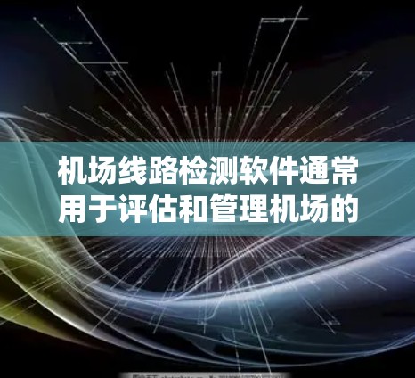 机场线路检测软件通常用于评估和管理机场的基础设施、设备和系统,以确保它们的安全、高效和合规。以下是一些常见的机场线路检测软件及其特点 机场线路检测软件通常用于评估和管理机场的基础设施、设备和系统,以确保它们的安全、高效和合规。以下是一些常见的机场线路检测软件及其特点
