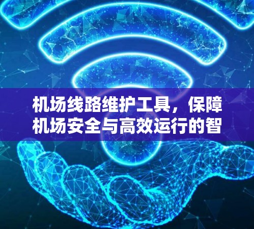 机场线路维护工具,保障机场安全与高效运行的智慧解决方案