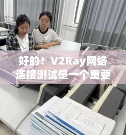好的!V2Ray网络连接测试是一个重要的步骤,确保网络连接稳定、可靠。以下是关于测试的常见步骤和注意事项