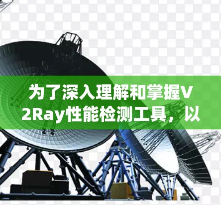 为了深入理解和掌握V2Ray性能检测工具,以下是一个有条理的总结和步骤指南