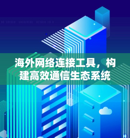 海外网络连接工具,构建高效通信生态系统