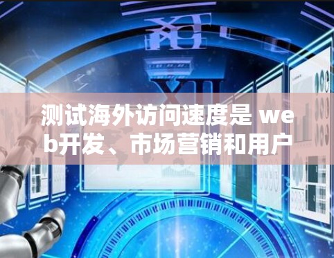 测试海外访问速度是 web开发、市场营销和用户体验优化过程中非常重要的一部分。以下是一些常见的测试方法和步骤，帮助您有效地测试和优化海外访问速度
