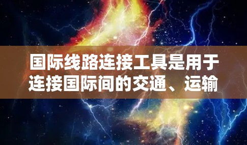 国际线路连接工具是用于连接国际间的交通、运输和物流的工具,主要包括以下几种