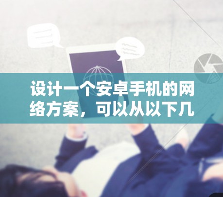 设计一个安卓手机的网络方案,可以从以下几个步骤进行思考