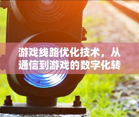 游戏线路优化技术,从通信到游戏的数字化转型 游戏线路优化技术,从通信到游戏的数字化转型
