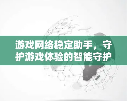 游戏网络稳定助手,守护游戏体验的智能守护者