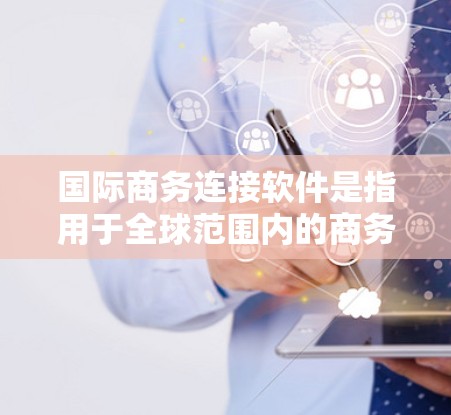 国际商务连接软件是指用于全球范围内的商务联系和沟通的工具,通常包括多种类型的软件,旨在帮助商务人员在跨国或国际范围内高效地进行沟通和协作。以下是一些常见的国际商务连接软件及其特点