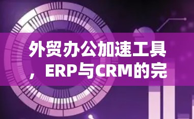 外贸办公加速工具,ERP与CRM的完美结合