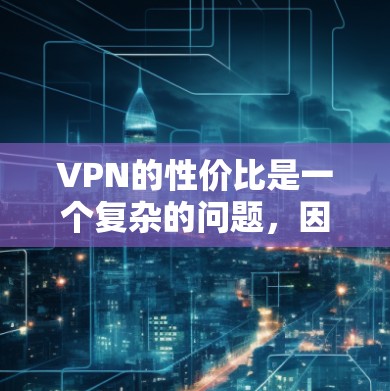 VPN的性价比是一个复杂的问题，因为它涉及到多个因素，如价格、连接速度、设备兼容性、网络覆盖、安全性等。以下是关于VPN性价比的分析和总结
