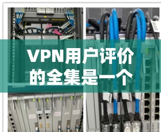 VPN用户评价的全集是一个非常大的资源,因为每家VPN公司都有自己的评价体系,而且评价内容因个人需求而异。以下是一些常见的VPN用户评价类型,供您参考