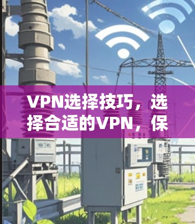 VPN选择技巧,选择合适的VPN,保障网络安全