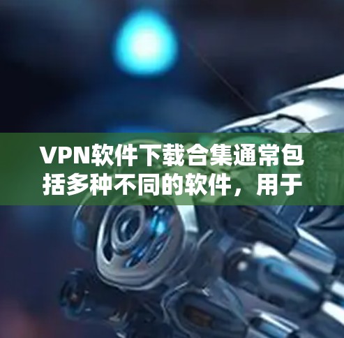 VPN软件下载合集通常包括多种不同的软件，用于实现网络的安全连接。以下是几个常见的VPN软件推荐，供你参考