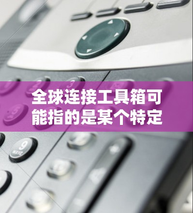 全球连接工具箱可能指的是某个特定的工具箱，具体含义可能因上下文而异。以下是一些可能的解释