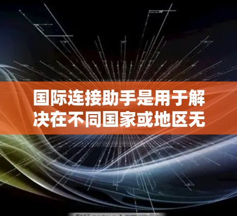 国际连接助手是用于解决在不同国家或地区无法正常连接到互联网的问题。以下是一些关键步骤和信息