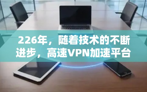 226年,随着技术的不断进步,高速VPN加速平台也在不断发展和完善。以下是一些226年或之后的高速VPN加速平台推荐,以及一些实用的建议