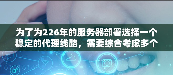 为了为226年的服务器部署选择一个稳定的代理线路,需要综合考虑多个因素,以下是一个详细的指南