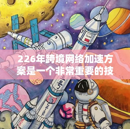 226年跨境网络加速方案是一个非常重要的技术领域,尤其是在全球化的背景下,加速网络连接以提升用户体验、降低成本和增强市场竞争力为目标。以下是一些可能的加速方案框架和考虑因素,供参考