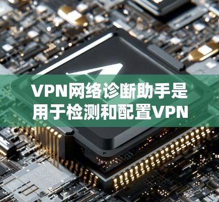 VPN网络诊断助手是用于检测和配置VPN网络功能的工具。以下是一些常见的步骤和操作，帮助您更好地使用该助手
