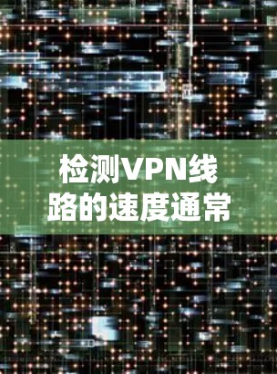 检测VPN线路的速度通常需要依赖于防火墙或网络测试工具。以下是一些常见的方法