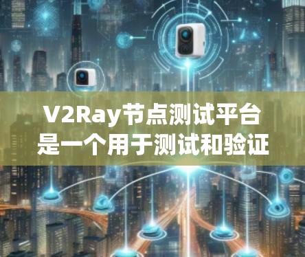 V2Ray节点测试平台是一个用于测试和验证Ray节点的工具,旨在帮助开发者和工程师评估这些实时数据流应用的表现和性能。以下是对该平台的详细介绍