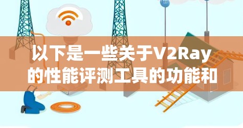 以下是一些关于V2Ray的性能评测工具的功能和特点
