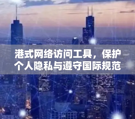 港式网络访问工具,保护个人隐私与遵守国际规范