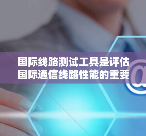 国际线路测试工具是评估国际通信线路性能的重要手段,涵盖了电话、电报波、microwave 等不同类型的国际线路。以下是对这些国际线路测试工具的详细分析