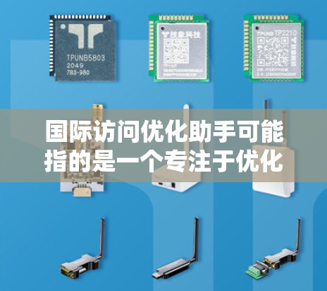 国际访问优化助手可能指的是一个专注于优化国际访问的工具或方法。以下是一些可能的解释和建议