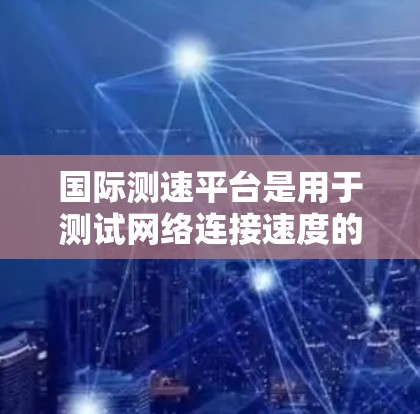 国际测速平台是用于测试网络连接速度的国际性工具,广泛应用于全球范围内的设备和网络环境。以下是对国际测速平台的详细介绍