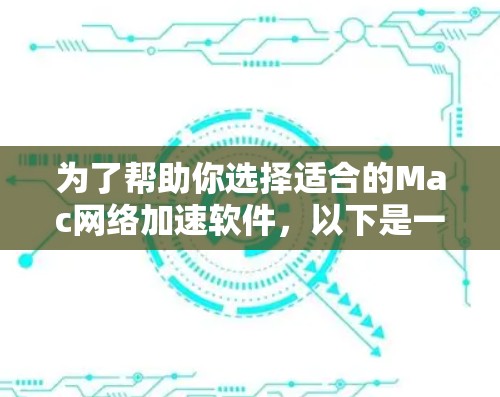 为了帮助你选择适合的Mac网络加速软件,以下是一些关键点和推荐