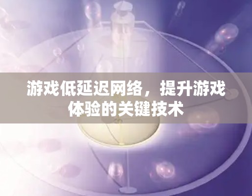 游戏低延迟网络,提升游戏体验的关键技术