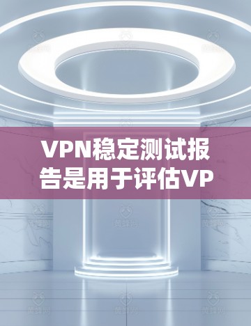 VPN稳定测试报告是用于评估VPN网络的稳定性、安全性以及潜在安全风险的报告。以下是关于VPN稳定测试的一些关键步骤和内容