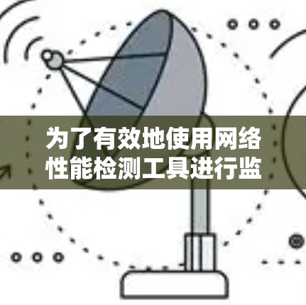 为了有效地使用网络性能检测工具进行监控和分析,您可以按照以下步骤进行 为了有效地使用网络性能检测工具进行监控和分析,您可以按照以下步骤进行