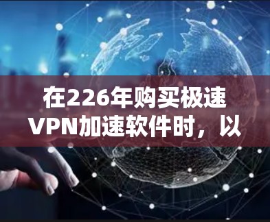 在226年购买极速VPN加速软件时,以下步骤将帮助你选择一个高效且安全的解决方案