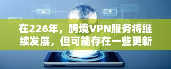 在226年，跨境VPN服务将继续发展，但可能存在一些更新和调整。以下是一些备受推崇的推荐服务，考虑用户的需求和设备类型