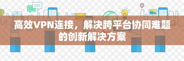 高效VPN连接，解决跨平台协同难题的创新解决方案