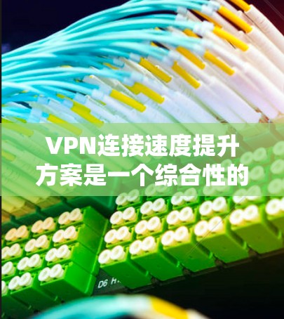 VPN连接速度提升方案是一个综合性的任务,需要从多个角度进行考虑。以下是一些可能的提升方案