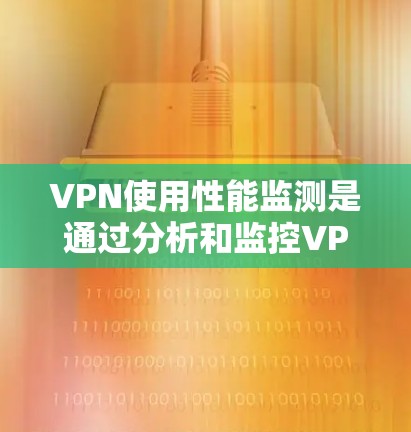 VPN使用性能监测是通过分析和监控VPN网络的使用行为,以确保安全性和效率。以下是关于VPN使用性能监测的一些关键点