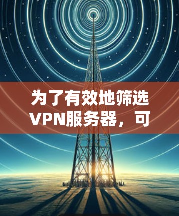 为了有效地筛选VPN服务器,可以按照以下步骤进行