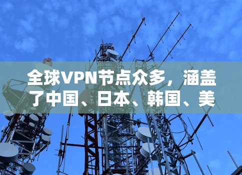 全球VPN节点众多,涵盖了中国、日本、韩国、美国、欧洲和亚洲等地区。以下是几个全球最大的VPN节点和主要提供商 全球VPN节点众多,涵盖了中国、日本、韩国、美国、欧洲和亚洲等地区。以下是几个全球最大的VPN节点和主要提供商