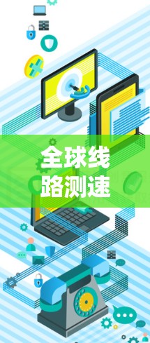 全球线路测速工具,您的网络传输速率全面评估