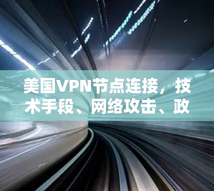 美国VPN节点连接,技术手段、网络攻击、政策法规与国际合作