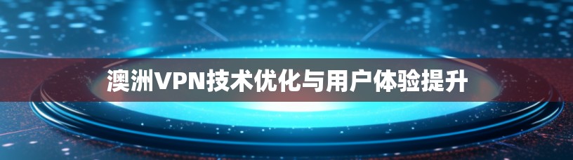 澳洲VPN技术优化与用户体验提升