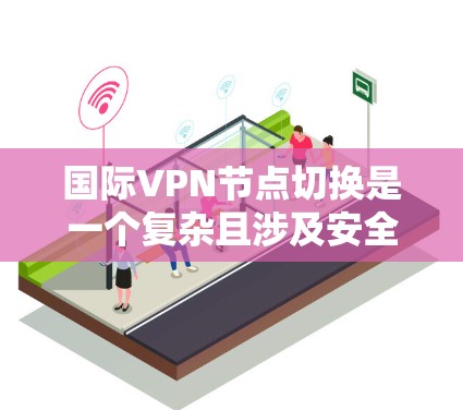 国际VPN节点切换是一个复杂且涉及安全和隐私问题的流程。以下是详细且结构化的总结