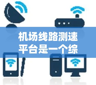 机场线路测速平台是一个综合性的系统,旨在监控和控制机场的交通和飞行过程,以确保乘客的安全和机场的高效运行。以下是对该系统的详细说明