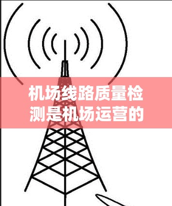 机场线路质量检测是机场运营的重要环节,旨在确保机场的基础设施和运营系统正常运行,保障旅客和车辆的舒适和安全。以下是对机场线路质量检测的概述和相关步骤