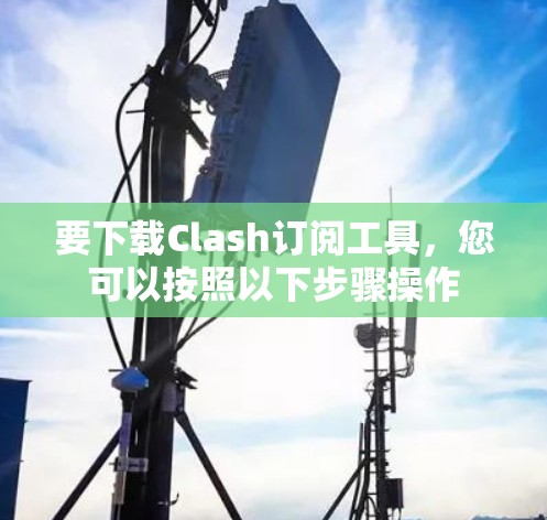 要下载Clash订阅工具,您可以按照以下步骤操作